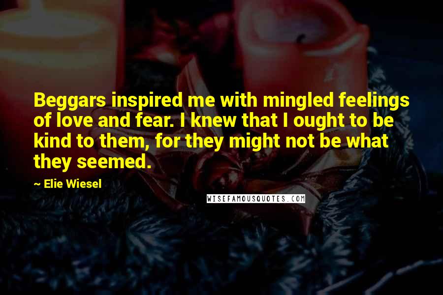 Elie Wiesel quotes: Beggars inspired me with mingled feelings of love and fear. I knew that I ought to be kind to them, for they might not be what they seemed.