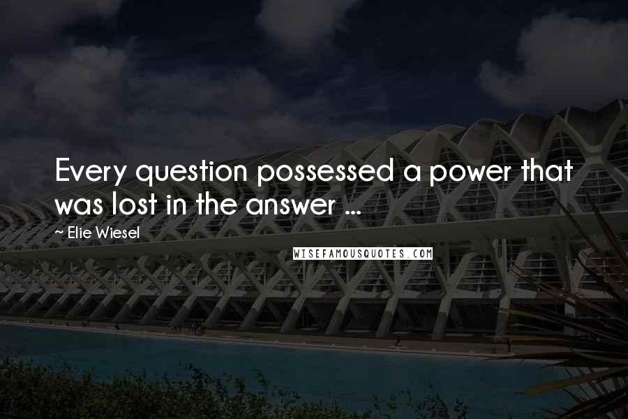 Elie Wiesel quotes: Every question possessed a power that was lost in the answer ...
