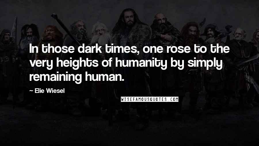 Elie Wiesel quotes: In those dark times, one rose to the very heights of humanity by simply remaining human.