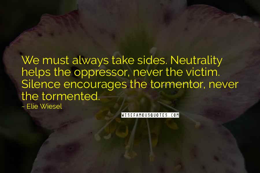 Elie Wiesel quotes: We must always take sides. Neutrality helps the oppressor, never the victim. Silence encourages the tormentor, never the tormented.