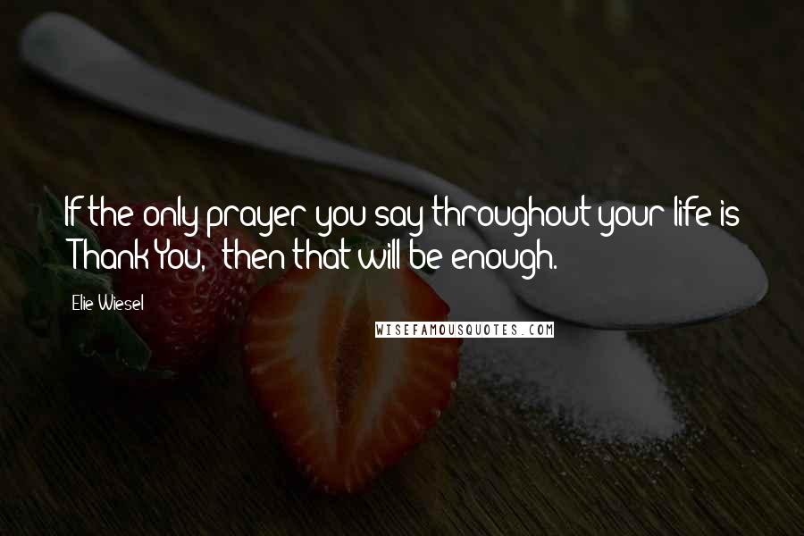 Elie Wiesel quotes: If the only prayer you say throughout your life is "Thank You," then that will be enough.