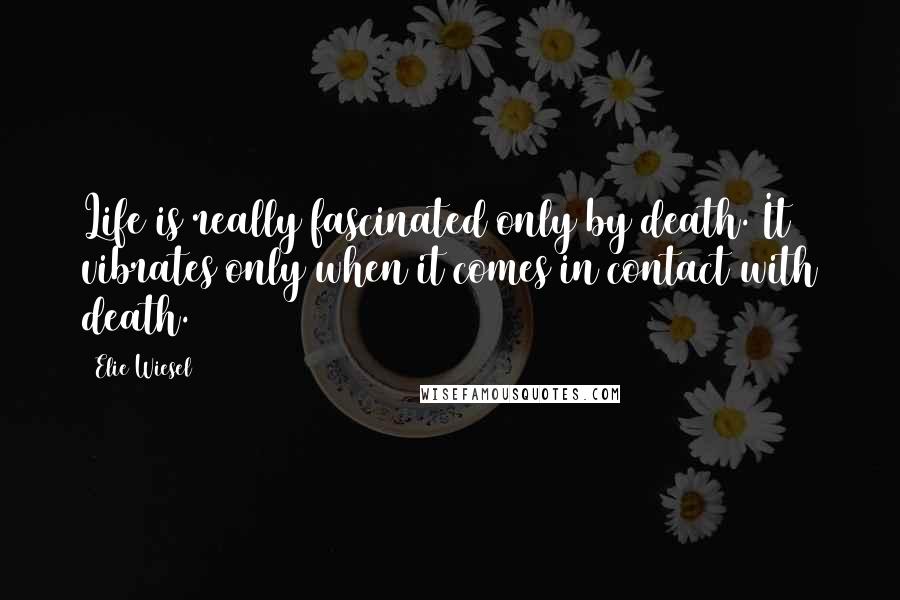 Elie Wiesel quotes: Life is really fascinated only by death. It vibrates only when it comes in contact with death.