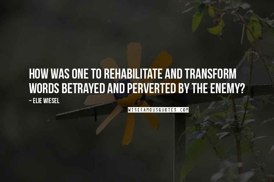 Elie Wiesel quotes: How was one to rehabilitate and transform words betrayed and perverted by the enemy?