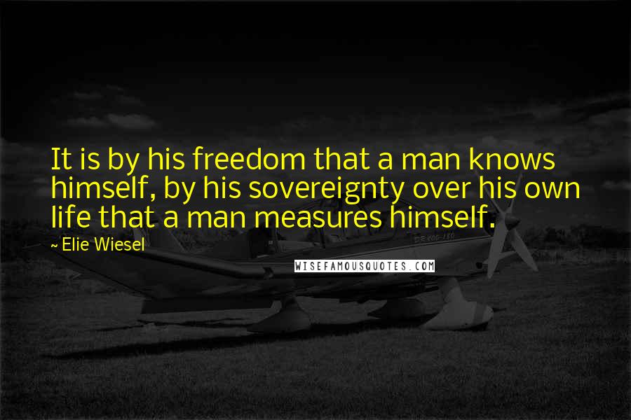 Elie Wiesel quotes: It is by his freedom that a man knows himself, by his sovereignty over his own life that a man measures himself.