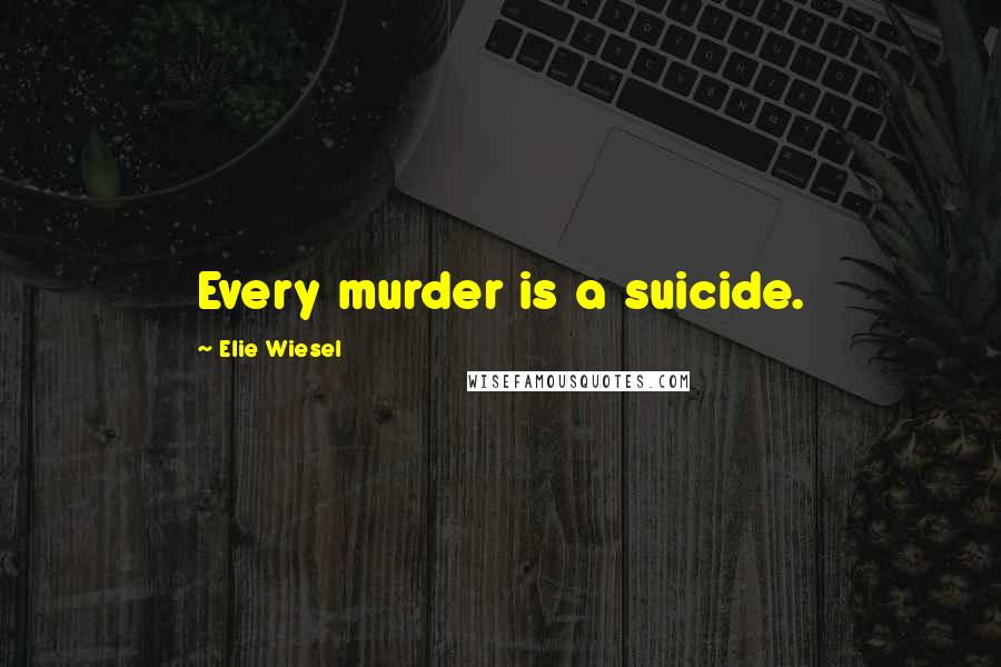 Elie Wiesel quotes: Every murder is a suicide.