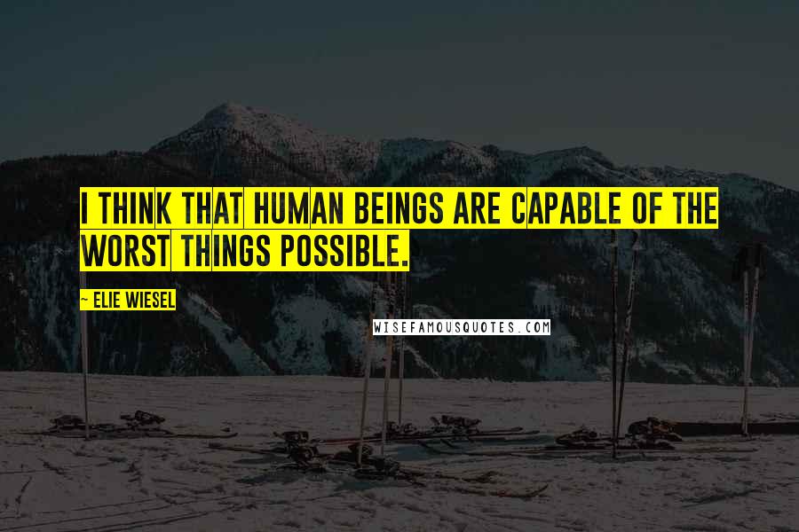 Elie Wiesel quotes: I think that human beings are capable of the worst things possible.
