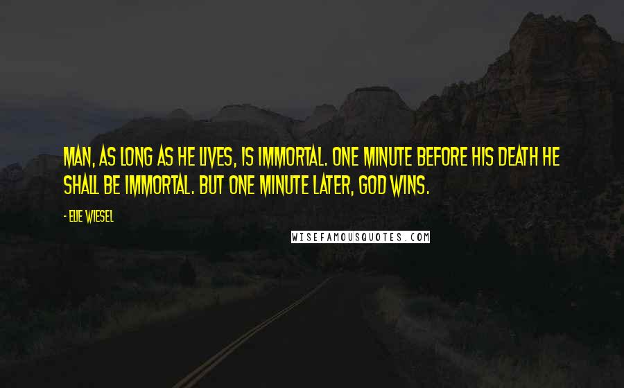 Elie Wiesel quotes: Man, as long as he lives, is immortal. One minute before his death he shall be immortal. But one minute later, God wins.