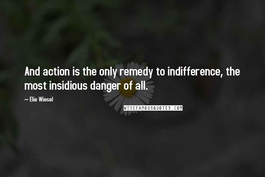 Elie Wiesel quotes: And action is the only remedy to indifference, the most insidious danger of all.