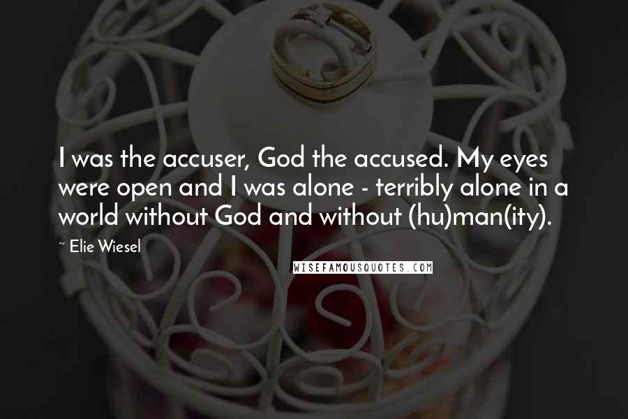 Elie Wiesel quotes: I was the accuser, God the accused. My eyes were open and I was alone - terribly alone in a world without God and without (hu)man(ity).