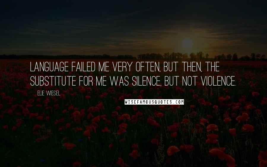 Elie Wiesel quotes: Language failed me very often, but then, the substitute for me was silence, but not violence.