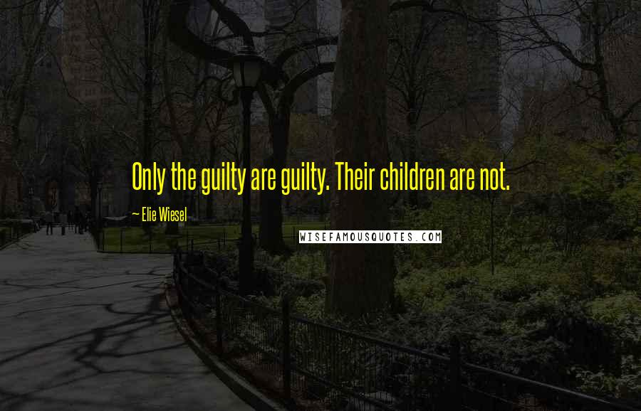 Elie Wiesel quotes: Only the guilty are guilty. Their children are not.