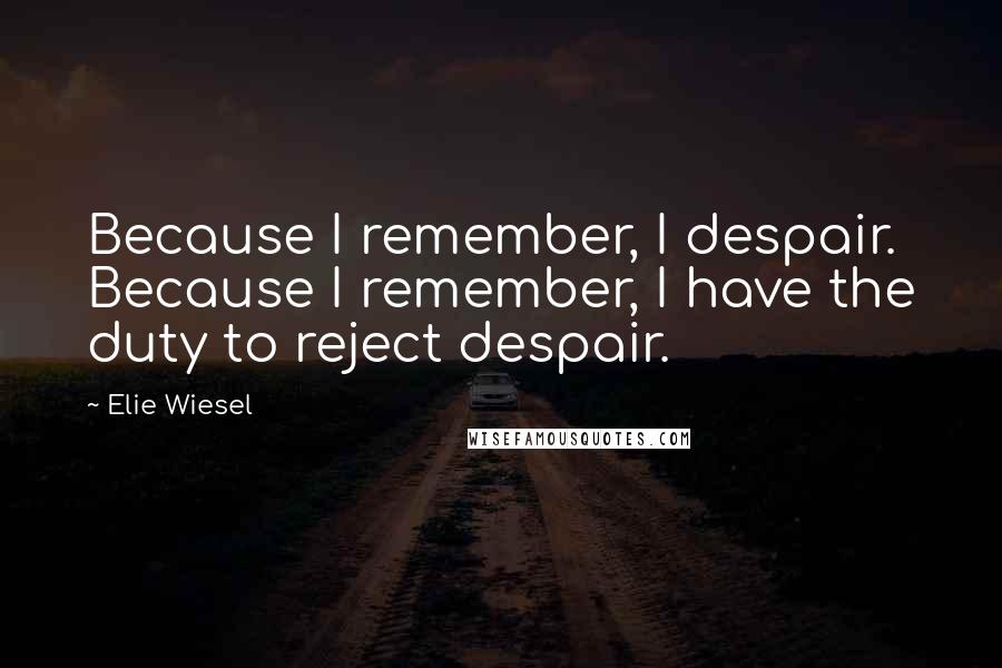 Elie Wiesel quotes: Because I remember, I despair. Because I remember, I have the duty to reject despair.