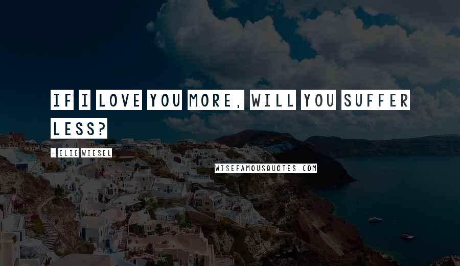 Elie Wiesel quotes: If I love you more, will you suffer less?