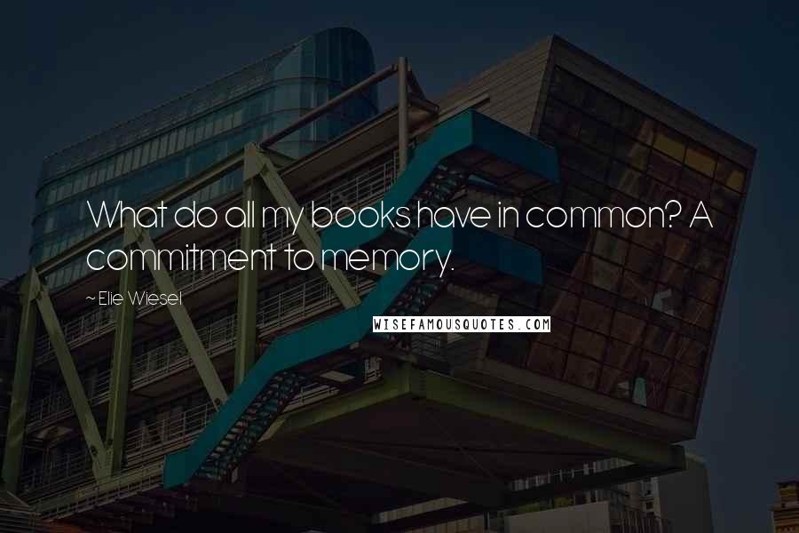 Elie Wiesel quotes: What do all my books have in common? A commitment to memory.