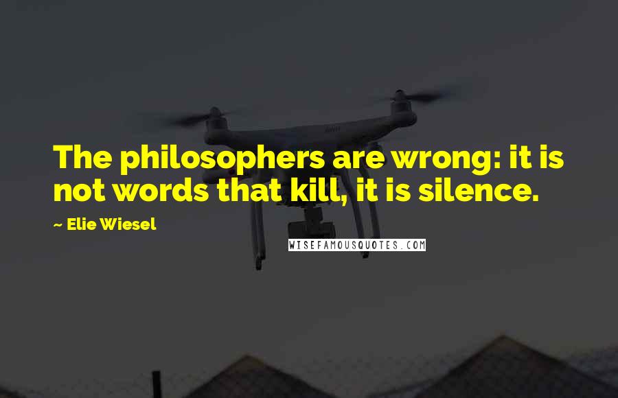 Elie Wiesel quotes: The philosophers are wrong: it is not words that kill, it is silence.