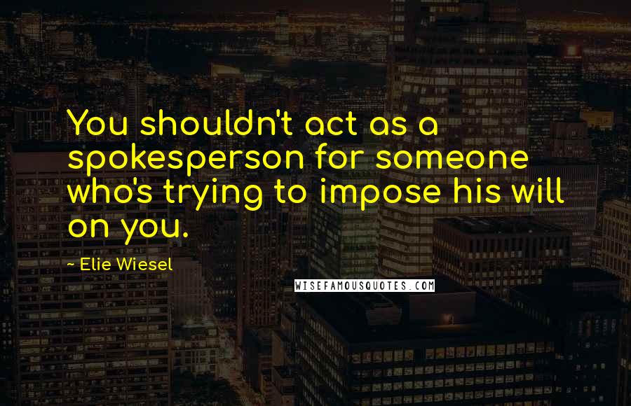 Elie Wiesel quotes: You shouldn't act as a spokesperson for someone who's trying to impose his will on you.