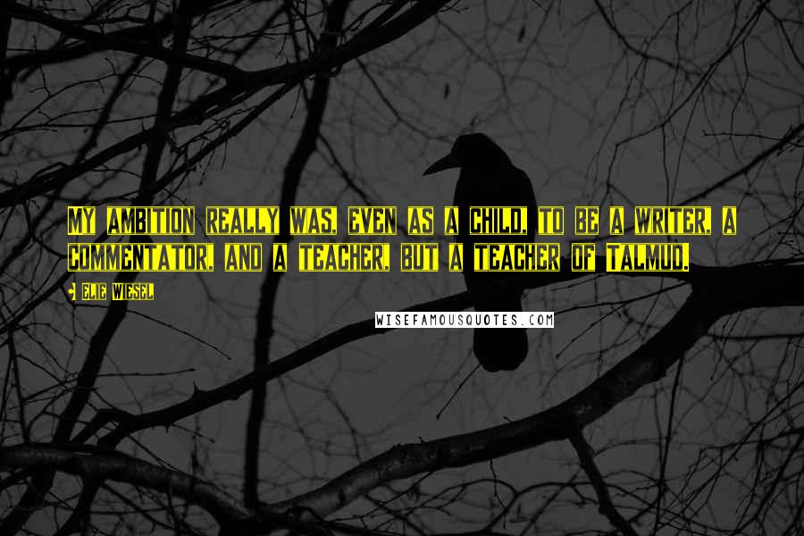 Elie Wiesel quotes: My ambition really was, even as a child, to be a writer, a commentator, and a teacher, but a teacher of Talmud.