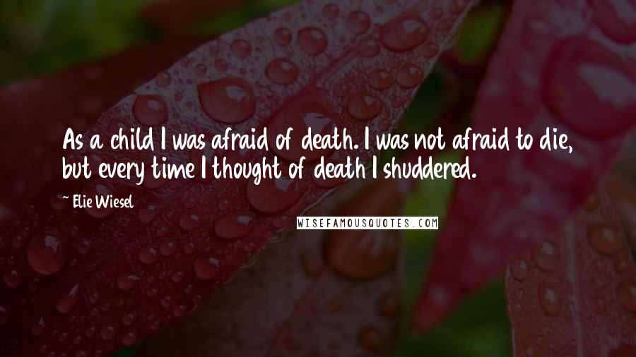 Elie Wiesel quotes: As a child I was afraid of death. I was not afraid to die, but every time I thought of death I shuddered.