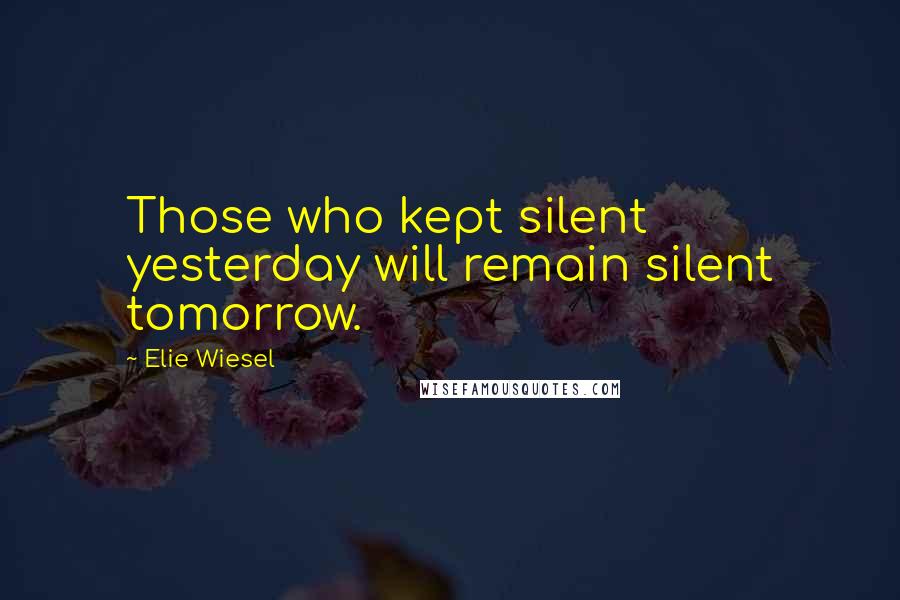 Elie Wiesel quotes: Those who kept silent yesterday will remain silent tomorrow.