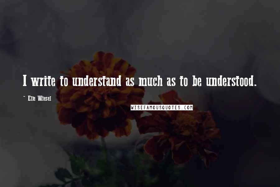 Elie Wiesel quotes: I write to understand as much as to be understood.