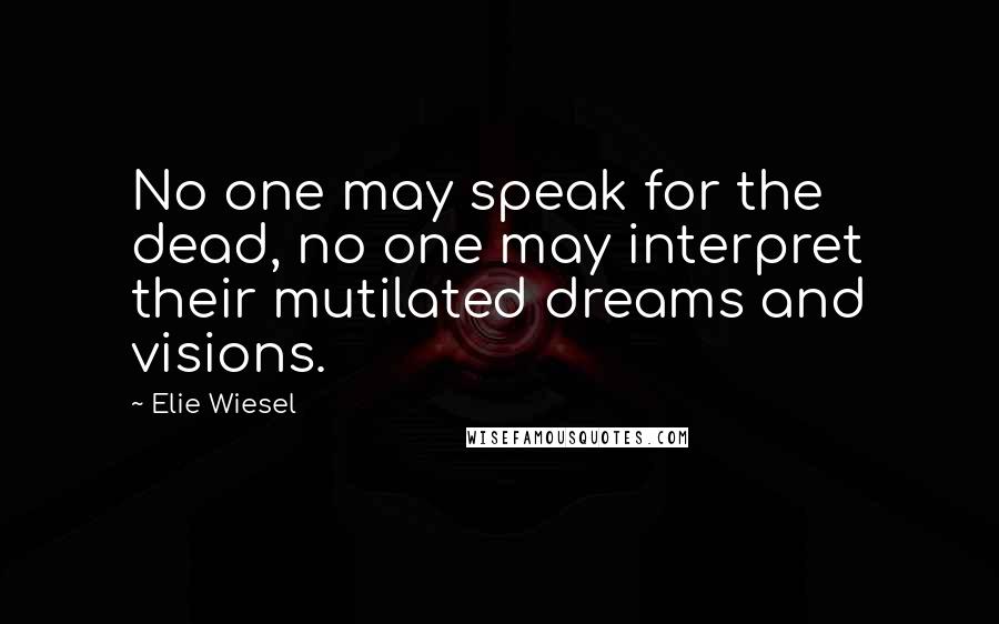 Elie Wiesel quotes: No one may speak for the dead, no one may interpret their mutilated dreams and visions.