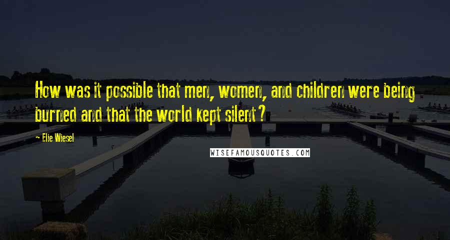 Elie Wiesel quotes: How was it possible that men, women, and children were being burned and that the world kept silent?