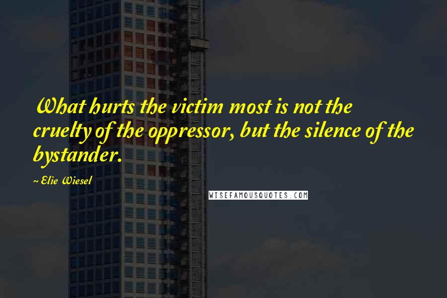 Elie Wiesel quotes: What hurts the victim most is not the cruelty of the oppressor, but the silence of the bystander.