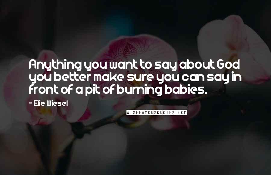 Elie Wiesel quotes: Anything you want to say about God you better make sure you can say in front of a pit of burning babies.