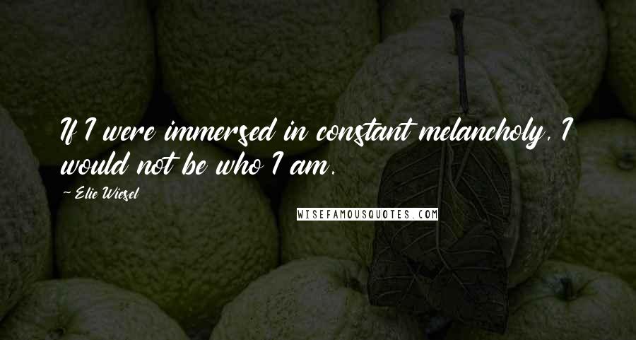Elie Wiesel quotes: If I were immersed in constant melancholy, I would not be who I am.