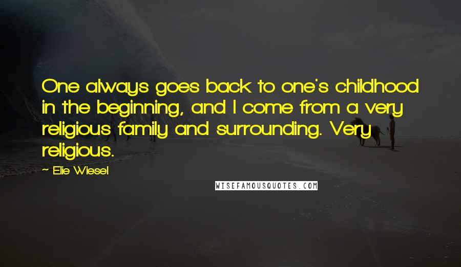 Elie Wiesel quotes: One always goes back to one's childhood in the beginning, and I come from a very religious family and surrounding. Very religious.