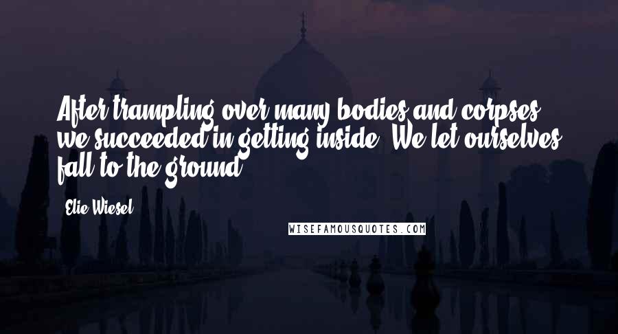 Elie Wiesel quotes: After trampling over many bodies and corpses, we succeeded in getting inside. We let ourselves fall to the ground.