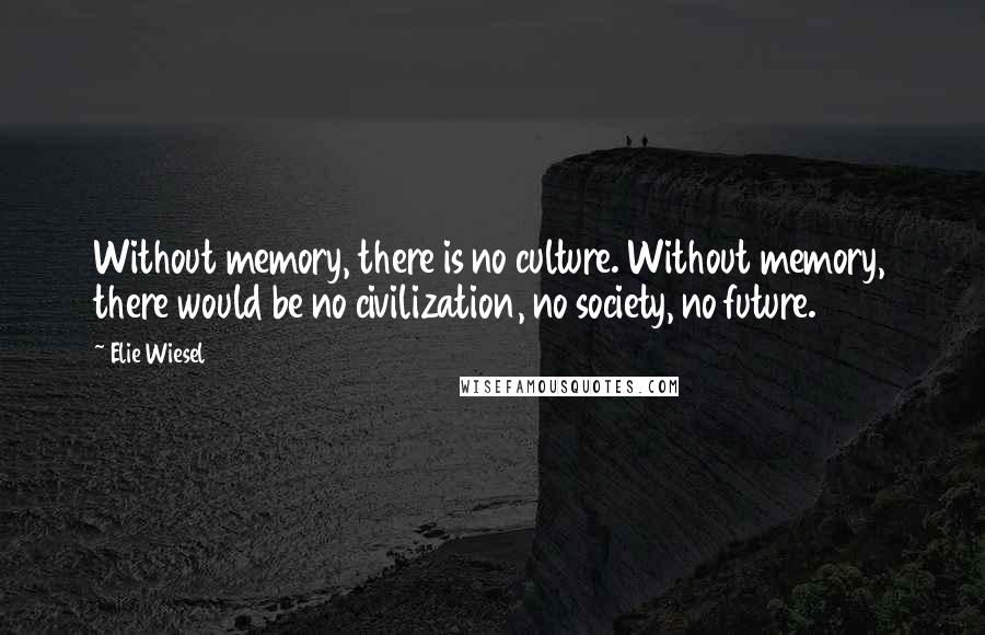 Elie Wiesel quotes: Without memory, there is no culture. Without memory, there would be no civilization, no society, no future.