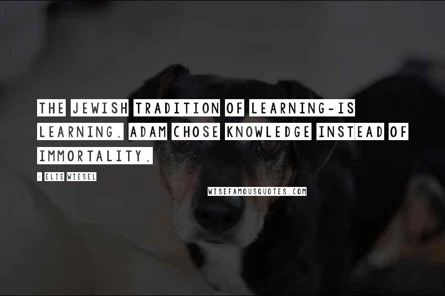 Elie Wiesel quotes: The Jewish tradition of learning-is learning. Adam chose knowledge instead of immortality.