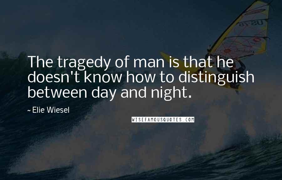 Elie Wiesel quotes: The tragedy of man is that he doesn't know how to distinguish between day and night.