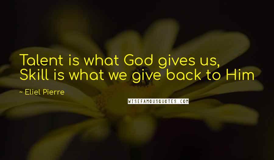 Eliel Pierre quotes: Talent is what God gives us, Skill is what we give back to Him Eliel Pierre quotes: Talent is what God gives us, Skill is what we give back to Him