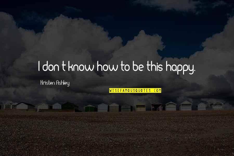 Elier Perez Quotes By Kristen Ashley: I don't know how to be this happy. Elier Perez Quotes By Kristen Ashley: I don't know how to be this happy.