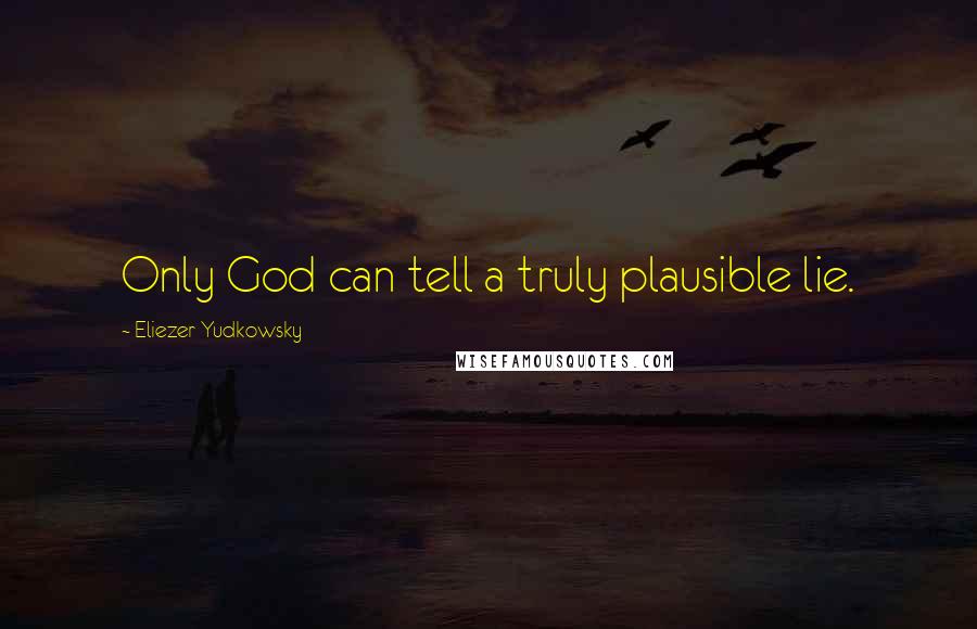 Eliezer Yudkowsky quotes: Only God can tell a truly plausible lie.