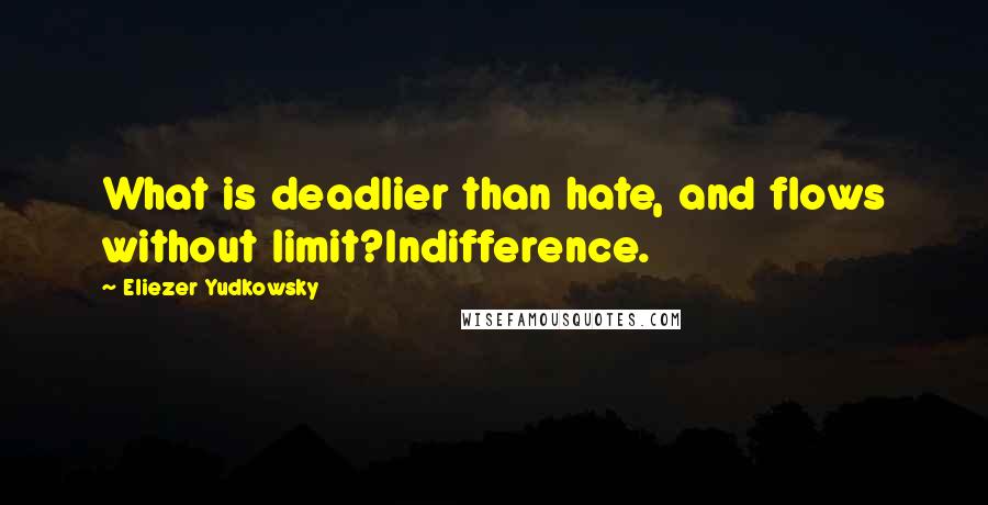 Eliezer Yudkowsky quotes: What is deadlier than hate, and flows without limit?Indifference.