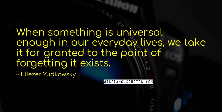 Eliezer Yudkowsky quotes: When something is universal enough in our everyday lives, we take it for granted to the point of forgetting it exists.