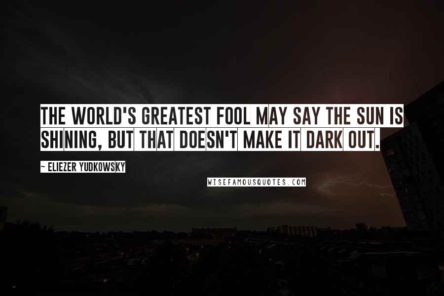 Eliezer Yudkowsky quotes: The world's greatest fool may say the sun is shining, but that doesn't make it dark out.