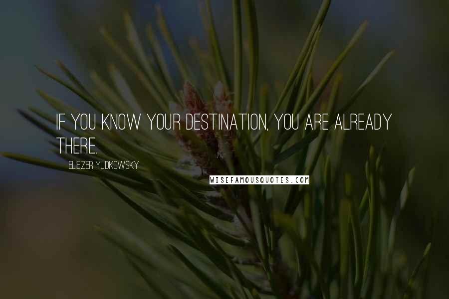 Eliezer Yudkowsky quotes: If you know your destination, you are already there.