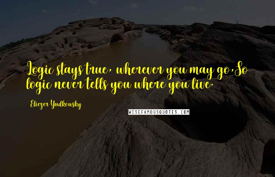 Eliezer Yudkowsky quotes: Logic stays true, wherever you may go,So logic never tells you where you live.