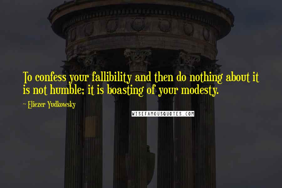 Eliezer Yudkowsky quotes: To confess your fallibility and then do nothing about it is not humble; it is boasting of your modesty. Eliezer Yudkowsky quotes: To confess your fallibility and then do nothing about it is not humble; it is boasting of your modesty.