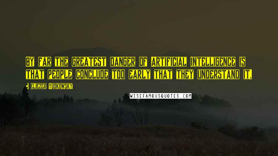 Eliezer Yudkowsky quotes: By far the greatest danger of Artificial Intelligence is that people conclude too early that they understand it. Eliezer Yudkowsky quotes: By far the greatest danger of Artificial Intelligence is that people conclude too early that they understand it.