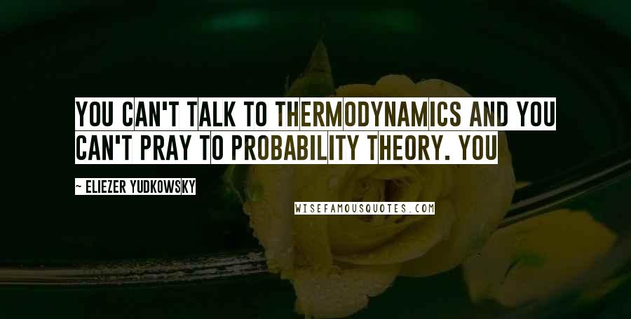 Eliezer Yudkowsky quotes: You can't talk to thermodynamics and you can't pray to probability theory. You