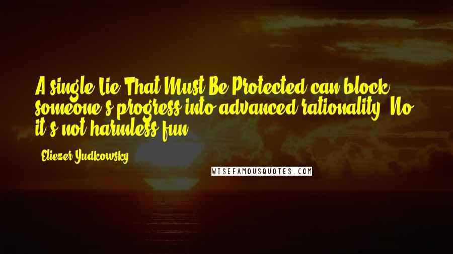 Eliezer Yudkowsky quotes: A single Lie That Must Be Protected can block someone's progress into advanced rationality. No, it's not harmless fun. Eliezer Yudkowsky quotes: A single Lie That Must Be Protected can block someone's progress into advanced rationality. No, it's not harmless fun.