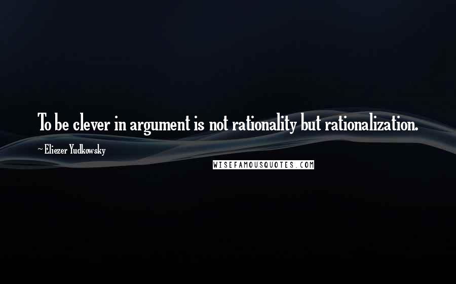 Eliezer Yudkowsky quotes: To be clever in argument is not rationality but rationalization.