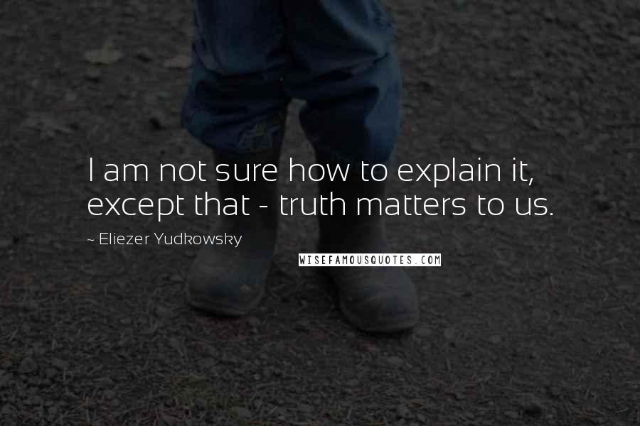 Eliezer Yudkowsky quotes: I am not sure how to explain it, except that - truth matters to us.