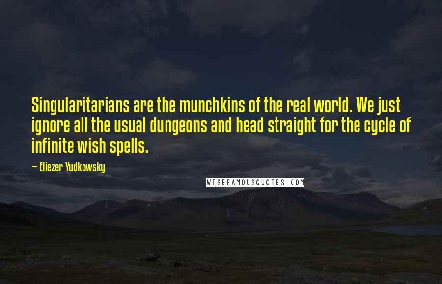 Eliezer Yudkowsky quotes: Singularitarians are the munchkins of the real world. We just ignore all the usual dungeons and head straight for the cycle of infinite wish spells. Eliezer Yudkowsky quotes: Singularitarians are the munchkins of the real world. We just ignore all the usual dungeons and head straight for the cycle of infinite wish spells.