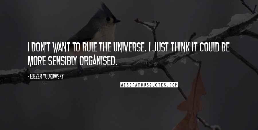 Eliezer Yudkowsky quotes: I don't want to rule the universe. I just think it could be more sensibly organised.